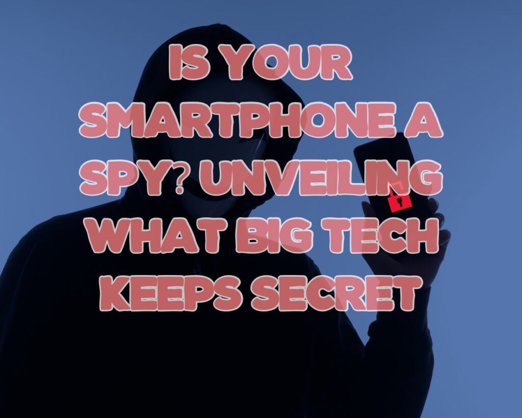 Is Your Smartphone a Spy? Unveiling What Big Tech Keeps Secret